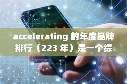 accelerating 的年度品牌排行（223 年）是一个综合性的排名系统，旨在评估加速器品牌的竞争力和用户体验。以下是对该排序系统的详细分析