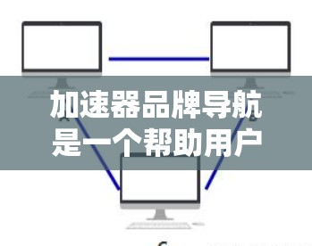 加速器品牌导航是一个帮助用户快速找到适合他们需求的加速器品牌和信息的系统。以下是一个清晰的导航结构,帮助用户更好地选择加速器 加速器品牌导航是一个帮助用户快速找到适合他们需求的加速器品牌和信息的系统。以下是一个清晰的导航结构,帮助用户更好地选择加速器