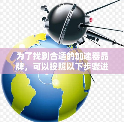 为了找到合适的加速器品牌,可以按照以下步骤进行 为了找到合适的加速器品牌,可以按照以下步骤进行