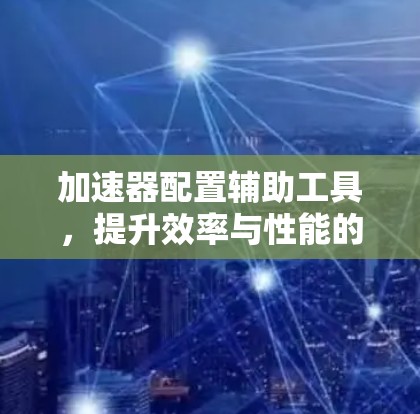 加速器配置辅助工具,提升效率与性能的关键 加速器配置辅助工具,提升效率与性能的关键