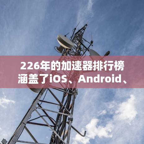 226年的加速器排行榜涵盖了iOS、Android、Windows和Mac等多个平台,每个平台都有其独特的加速器。以下是各平台的推荐加速器列表 226年的加速器排行榜涵盖了iOS、Android、Windows和Mac等多个平台,每个平台都有其独特的加速器。以下是各平台的推荐加速器列表