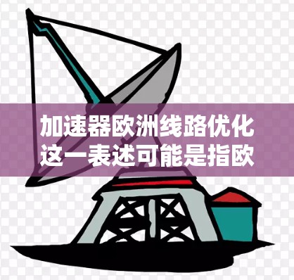 加速器欧洲线路优化这一表述可能是指欧洲地区的高速铁路、航空线路或高铁线路的优化方案。如果您指的是欧洲地区的交通或航空线路优化,以下是一些可能的优化方法和考虑因素 加速器欧洲线路优化这一表述可能是指欧洲地区的高速铁路、航空线路或高铁线路的优化方案。如果您指的是欧洲地区的交通或航空线路优化,以下是一些可能的优化方法和考虑因素