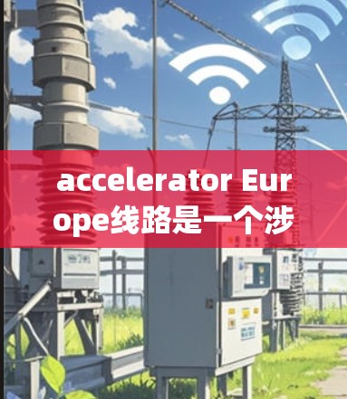 accelerator Europe线路是一个涉及多个欧洲国家的加速器项目,旨在推动加速器技术的发展和国际合作。以下是对该项目的详细分析 accelerator Europe线路是一个涉及多个欧洲国家的加速器项目,旨在推动加速器技术的发展和国际合作。以下是对该项目的详细分析