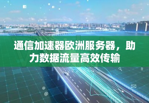通信加速器欧洲服务器,助力数据流量高效传输 通信加速器欧洲服务器,助力数据流量高效传输