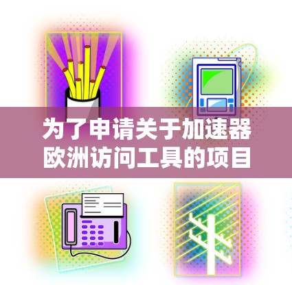 为了申请关于加速器欧洲访问工具的项目,您可以按照以下步骤进行 为了申请关于加速器欧洲访问工具的项目,您可以按照以下步骤进行
