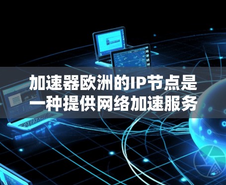 加速器欧洲的IP节点是一种提供网络加速服务的加速器，专为欧洲市场设计。以下是关于加速器欧洲的详细信息