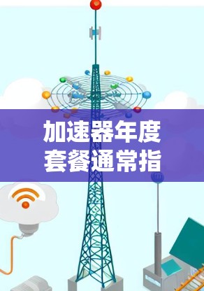加速器年度套餐通常指的是某种工具或者软件的年度订阅服务,可能包含多设备使用的功能、高级配置、个性化设置等。以下是一般性的解释 加速器年度套餐通常指的是某种工具或者软件的年度订阅服务,可能包含多设备使用的功能、高级配置、个性化设置等。以下是一般性的解释