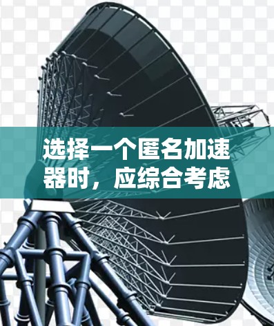选择一个匿名加速器时,应综合考虑以下几个关键因素 选择一个匿名加速器时,应综合考虑以下几个关键因素