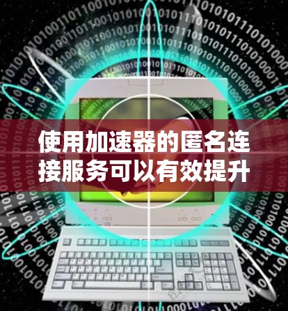 使用加速器的匿名连接服务可以有效提升下载和加载效率，同时保护用户安全。以下是一个清晰的步骤指南