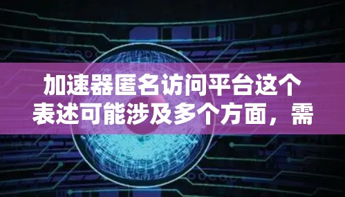 加速器匿名访问平台这个表述可能涉及多个方面，需要根据上下文来理解其具体含义。以下是一些可能的解释和建议