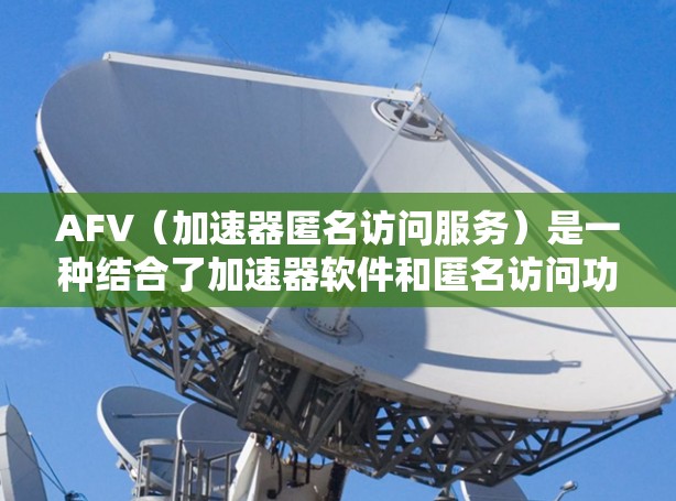 AFV（加速器匿名访问服务）是一种结合了加速器软件和匿名访问功能的网络服务，允许用户通过加速器连接到外部存储设备，进行匿名访问。以下是关于AFV的详细说明