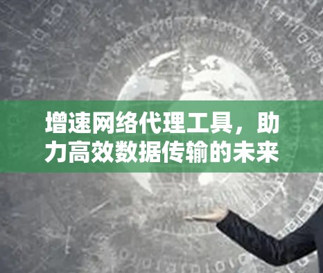 增速网络代理工具，助力高效数据传输的未来