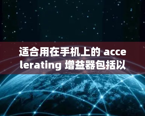 适合用在手机上的 accelerating 增益器包括以下几种,每种都有其特定的功能和适用场景 适合用在手机上的 accelerating 增益器包括以下几种,每种都有其特定的功能和适用场景