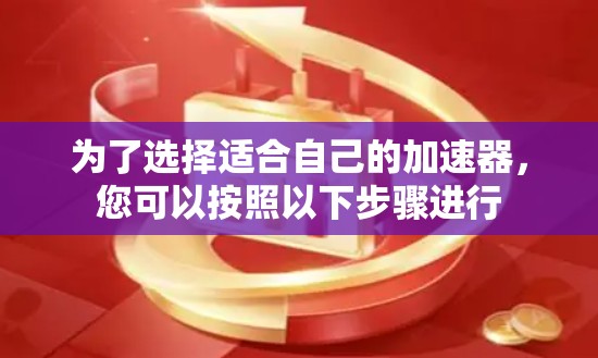 为了选择适合自己的加速器，您可以按照以下步骤进行