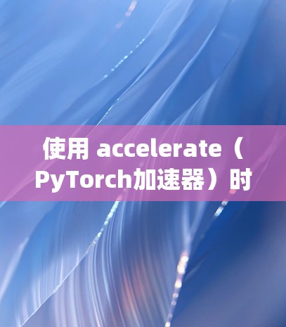使用 accelerate(PyTorch加速器)时,确保其安全和稳定,可以采取以下措施 使用 accelerate(PyTorch加速器)时,确保其安全和稳定,可以采取以下措施