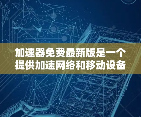 加速器免费最新版是一个提供加速网络和移动设备连接功能的工具，通常指针对特定设备或应用的加速软件。以下是对该工具的详细介绍