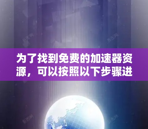为了找到免费的加速器资源,可以按照以下步骤进行 为了找到免费的加速器资源,可以按照以下步骤进行