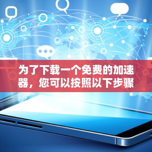 为了下载一个免费的加速器,您可以按照以下步骤进行 为了下载一个免费的加速器,您可以按照以下步骤进行