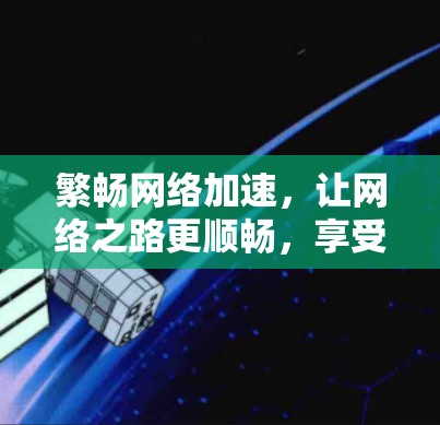 繁畅网络加速,让网络之路更顺畅,享受更高效体验 繁畅网络加速,让网络之路更顺畅,享受更高效体验