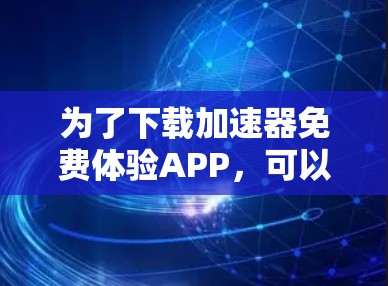 为了下载加速器免费体验APP,可以按照以下步骤进行 为了下载加速器免费体验APP,可以按照以下步骤进行