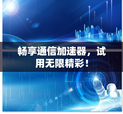 畅享通信加速器,试用无限精彩! 畅享通信加速器,试用无限精彩!
