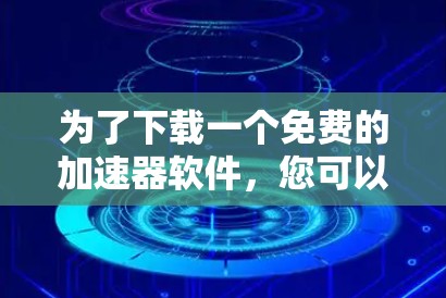 为了下载一个免费的加速器软件,您可以按照以下步骤操作 为了下载一个免费的加速器软件,您可以按照以下步骤操作