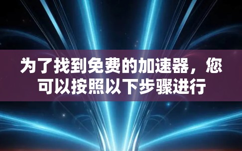 为了找到免费的加速器,您可以按照以下步骤进行 为了找到免费的加速器,您可以按照以下步骤进行