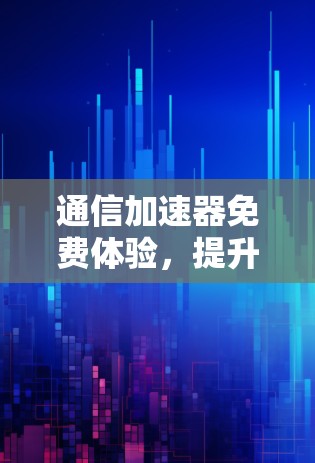 通信加速器免费体验,提升数据传输效率的优质选择 通信加速器免费体验,提升数据传输效率的优质选择