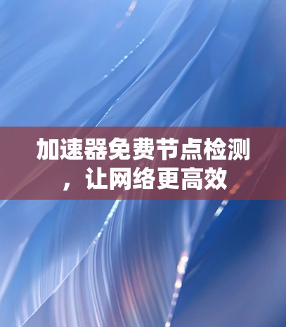 加速器免费节点检测,让网络更高效 加速器免费节点检测,让网络更高效