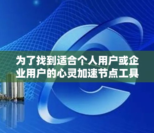 为了找到适合个人用户或企业用户的心灵加速节点工具,以下是一些步骤性的指南 为了找到适合个人用户或企业用户的心灵加速节点工具,以下是一些步骤性的指南