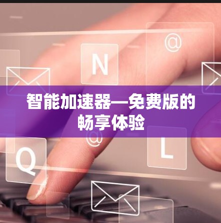 智能加速器—免费版的畅享体验 智能加速器—免费版的畅享体验