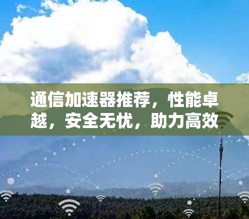 通信加速器推荐,性能卓越,安全无忧,助力高效通信 通信加速器推荐,性能卓越,安全无忧,助力高效通信