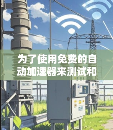 为了使用免费的自动加速器来测试和优化你的网站,以下是一步步的指南 为了使用免费的自动加速器来测试和优化你的网站,以下是一步步的指南