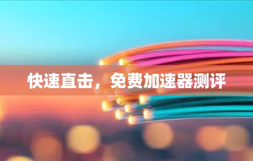 快速直击,免费加速器测评 快速直击,免费加速器测评