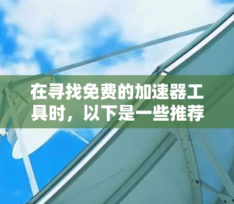 在寻找免费的加速器工具时,以下是一些推荐的工具,涵盖了基于PC和移动设备的选项,以及基于浏览器的工具 在寻找免费的加速器工具时,以下是一些推荐的工具,涵盖了基于PC和移动设备的选项,以及基于浏览器的工具