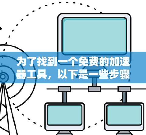 为了找到一个免费的加速器工具,以下是一些步骤和建议 为了找到一个免费的加速器工具,以下是一些步骤和建议
