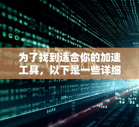 为了找到适合你的加速工具,以下是一些详细的步骤和推荐 为了找到适合你的加速工具,以下是一些详细的步骤和推荐