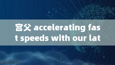 宫父 accelerating fast speeds with our latest 5G and ultra-wide-angle technology 宫父 accelerating fast speeds with our latest 5G and ultra-wide-angle technology