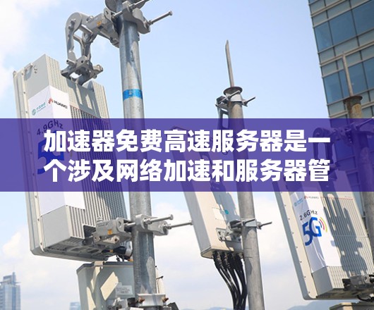 加速器免费高速服务器是一个涉及网络加速和服务器管理的技术术语，旨在通过特定工具或方法快速连接到互联网，提升数据传输速度。以下是对该主题的分步说明