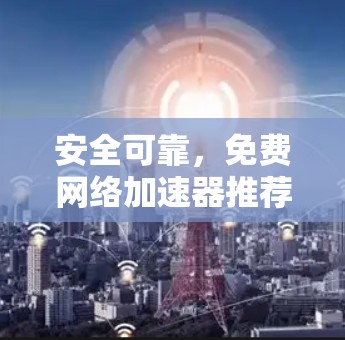 安全可靠,免费网络加速器推荐 安全可靠,免费网络加速器推荐