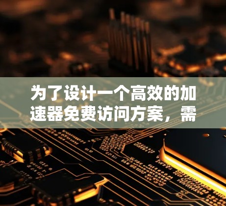 为了设计一个高效的加速器免费访问方案，需要综合考虑多个因素，如用户需求、技术实现、安全性和推广策略等。以下是一个结构化的方案