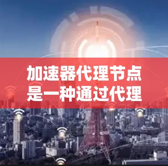 加速器代理节点是一种通过代理节点来加速特定加速器的功能,可以在使用特定加速器时提升下载和运行速度。以下是对加速器代理节点的详细说明 加速器代理节点是一种通过代理节点来加速特定加速器的功能,可以在使用特定加速器时提升下载和运行速度。以下是对加速器代理节点的详细说明