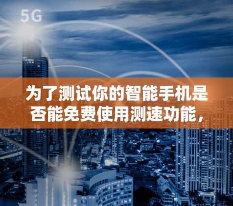 为了测试你的智能手机是否能免费使用测速功能,并解决遇到的问题,以下是分步指南 为了测试你的智能手机是否能免费使用测速功能,并解决遇到的问题,以下是分步指南
