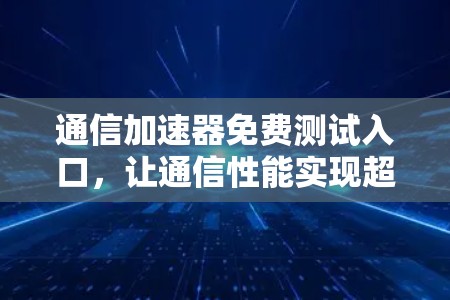 通信加速器免费测试入口,让通信性能实现超预期突破 通信加速器免费测试入口,让通信性能实现超预期突破