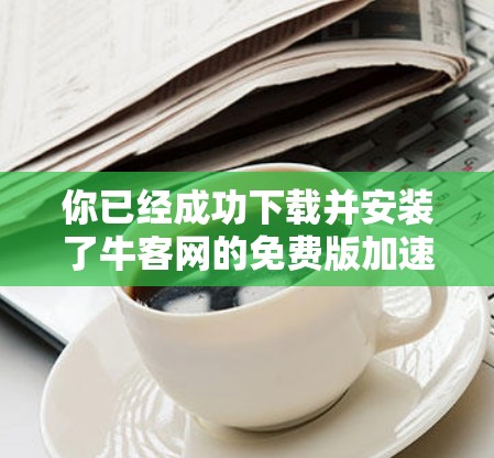 你已经成功下载并安装了牛客网的免费版加速器。以下是详细的步骤指南 你已经成功下载并安装了牛客网的免费版加速器。以下是详细的步骤指南