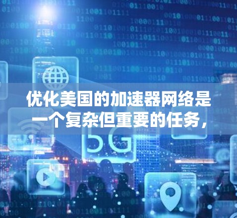优化美国的加速器网络是一个复杂但重要的任务,旨在提升交通效率并缓解拥堵。以下是优化加速器网络的详细计划 优化美国的加速器网络是一个复杂但重要的任务,旨在提升交通效率并缓解拥堵。以下是优化加速器网络的详细计划