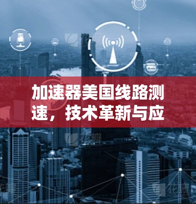 加速器美国线路测速,技术革新与应用前景 加速器美国线路测速,技术革新与应用前景