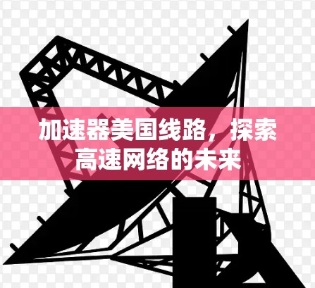 加速器美国线路,探索高速网络的未来 加速器美国线路,探索高速网络的未来