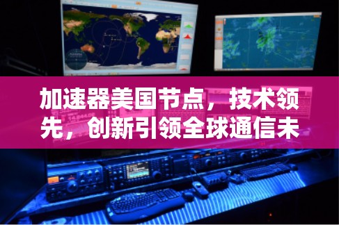 加速器美国节点,技术领先,创新引领全球通信未来 加速器美国节点,技术领先,创新引领全球通信未来