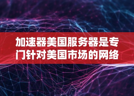 加速器美国服务器是专门针对美国市场的网络加速器,能够满足多种需求。以下是关于加速器美国服务器的详细分析 加速器美国服务器是专门针对美国市场的网络加速器,能够满足多种需求。以下是关于加速器美国服务器的详细分析